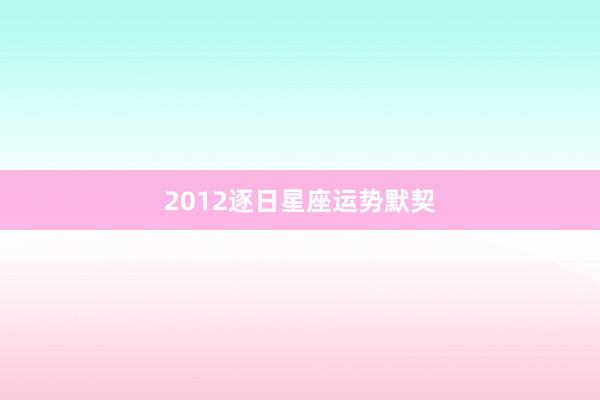 2012逐日星座运势默契